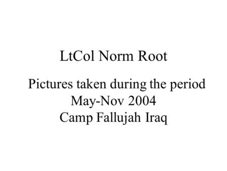 LtCol Norm Root Pictures taken during the period May-Nov 2004 Camp Fallujah Iraq.