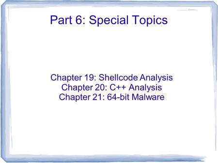 Part 6: Special Topics Chapter 19: Shellcode Analysis Chapter 20: C++ Analysis Chapter 21: 64-bit Malware.