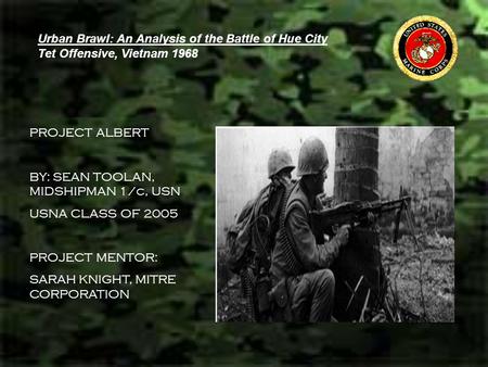 Urban Brawl: An Analysis of the Battle of Hue City Tet Offensive, Vietnam 1968 PROJECT ALBERT BY: SEAN TOOLAN, MIDSHIPMAN 1/c, USN USNA CLASS OF 2005 PROJECT.