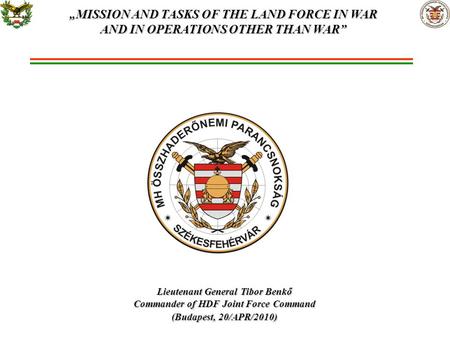 Lieutenant General Tibor Benkő Commander of HDF Joint Force Command (Budapest, 20/APR/2010) „MISSION AND TASKS OF THE LAND FORCE IN WAR AND IN OPERATIONS.