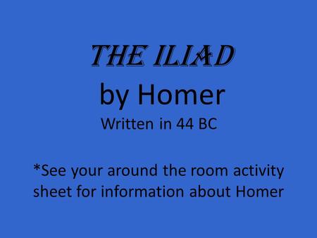 The Iliad by Homer Written in 44 BC *See your around the room activity sheet for information about Homer.