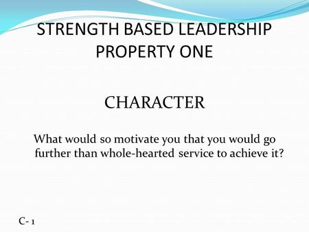 STRENGTH BASED LEADERSHIP PROPERTY ONE CHARACTER What would so motivate you that you would go further than whole-hearted service to achieve it? C- 1.