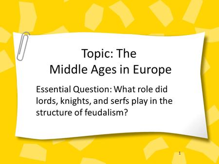 1 Topic: The Middle Ages in Europe Essential Question: What role did lords, knights, and serfs play in the structure of feudalism?