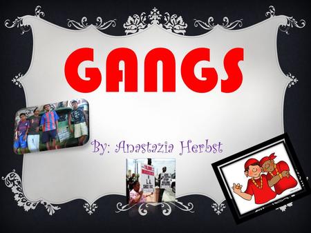 GANGS By: Anastazia Herbst.