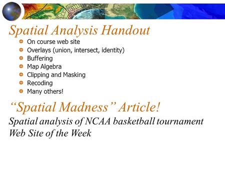 Spatial Analysis Handout On course web site Overlays (union, intersect, identity) Buffering Map Algebra Clipping and Masking Recoding Many others! “Spatial.