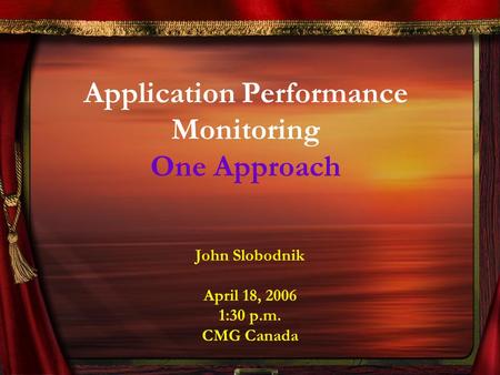 Application Performance Monitoring One Approach John Slobodnik April 18, 2006 1:30 p.m. CMG Canada.