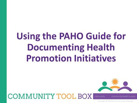 Copyright © 2014 by The University of Kansas Using the PAHO Guide for Documenting Health Promotion Initiatives.