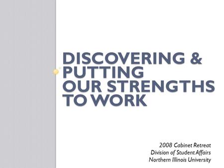 DISCOVERING & PUTTING OUR STRENGTHS TO WORK 2008 Cabinet Retreat Division of Student Affairs Northern Illinois University.