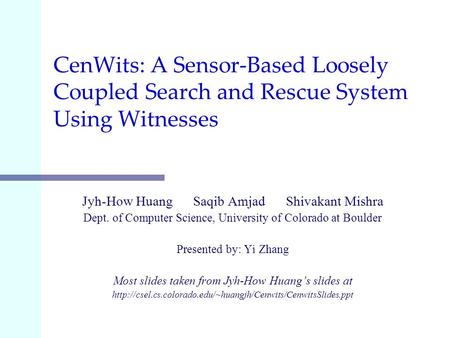 CenWits: A Sensor-Based Loosely Coupled Search and Rescue System Using Witnesses Jyh-How Huang Saqib Amjad Shivakant Mishra Dept. of Computer Science,