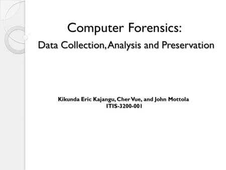 Data Collection, Analysis and Preservation Computer Forensics: Data Collection, Analysis and Preservation Kikunda Eric Kajangu, Cher Vue, and John Mottola.