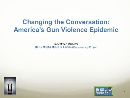 1 Changing the Conversation: America’s Gun Violence Epidemic Janet Fitch, Director Guns, Grief & Grace in America Documentary Project.