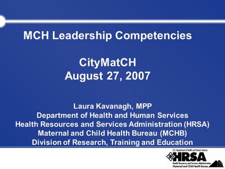 MCH Leadership Competencies CityMatCH August 27, 2007 Laura Kavanagh, MPP Department of Health and Human Services Health Resources and Services Administration.