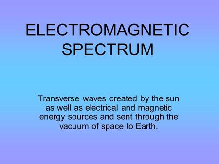 ELECTROMAGNETIC SPECTRUM Transverse waves created by the sun as well as electrical and magnetic energy sources and sent through the vacuum of space to.