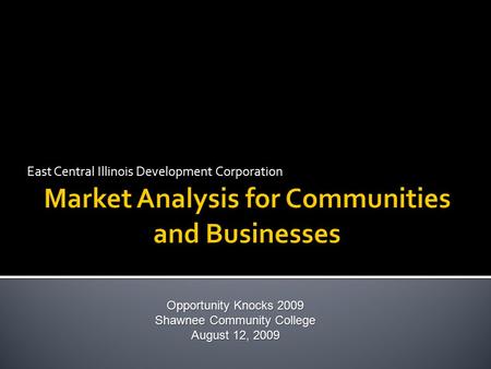 East Central Illinois Development Corporation Opportunity Knocks 2009 Shawnee Community College August 12, 2009.