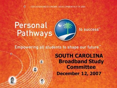 SOUTH CAROLINA Broadband Study Committee December 12, 2007 EDUCATION AND ECONOMIC DEVELOPMENT ACT OF 2005.