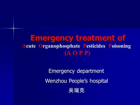 Emergency treatment of Emergency treatment of Acute Organophosphate Pesticides Poisoning (A O P P) Emergency department Wenzhou People’s hospital 吴瑞克.