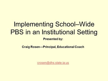 Implementing School–Wide PBS in an Institutional Setting Presented by: Craig Rosen—Principal, Educational Coach