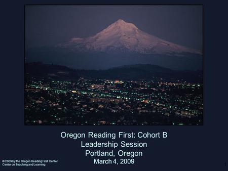 1 Oregon Reading First: Cohort B Leadership Session Portland, Oregon March 4, 2009 © 2009 by the Oregon Reading First Center Center on Teaching and Learning.