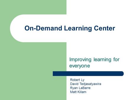 On-Demand Learning Center Improving learning for everyone Robert Ly David Tedjasatyawira Ryan LaBarre Matt Killam.