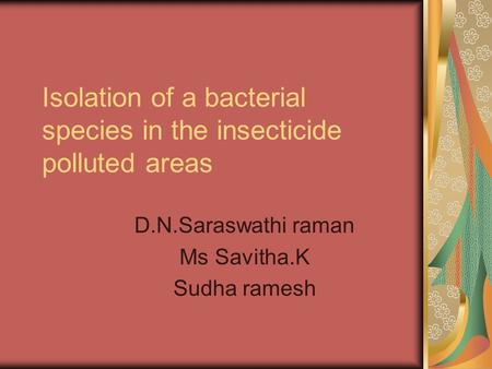 Isolation of a bacterial species in the insecticide polluted areas D.N.Saraswathi raman Ms Savitha.K Sudha ramesh.