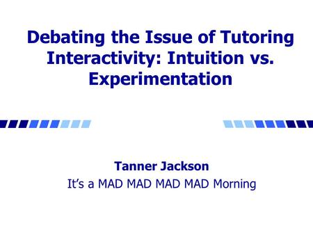 Debating the Issue of Tutoring Interactivity: Intuition vs. Experimentation Tanner Jackson It’s a MAD MAD MAD MAD Morning.