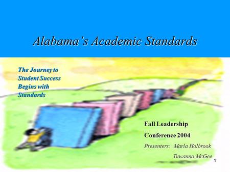 1 Alabama’s Academic Standards The Journey to Student Success Begins with Standards Fall Leadership Conference 2004 Presenters: Marla Holbrook Tuwanna.