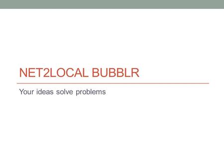 NET2LOCAL BUBBLR Your ideas solve problems. About this deck This is a facilitator’s guide for running a Bubblr (more on that, soon). We use hidden slides.