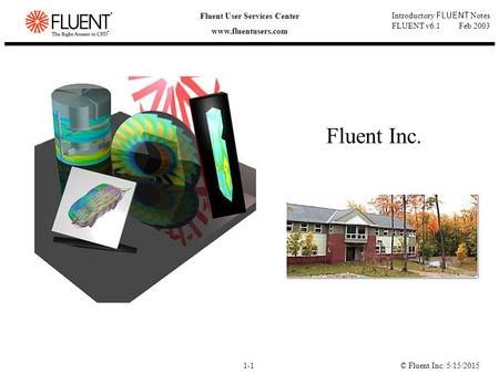 © Fluent Inc. 5/15/20151-1 Introductory FLUENT Notes FLUENT v6.1 Feb 2003 Fluent User Services Center www.fluentusers.com Fluent Inc.