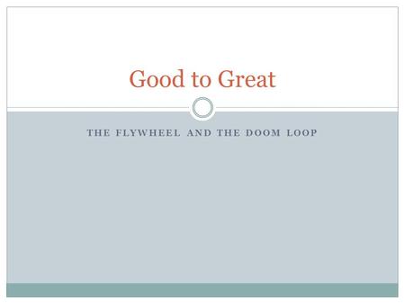 THE FLYWHEEL AND THE DOOM LOOP Good to Great. Introduction Momentum of the flywheel eventually kicks in after a lot of persistent pushing.