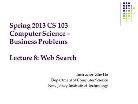 Spring 2013 CS 103 Computer Science – Business Problems Lecture 8: Web Search Instructor: Zhe He Department of Computer Science New Jersey Institute of.