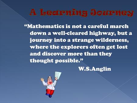 “Mathematics is not a careful march down a well-cleared highway, but a journey into a strange wilderness, where the explorers often get lost and discover.