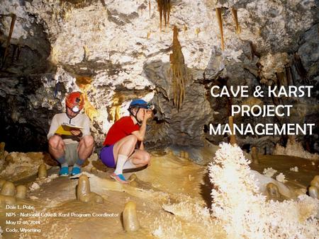 CAVE & KARST PROJECT MANAGEMENT Dale L. Pate NPS - National Cave & Karst Program Coordinator May 12-16, 2014 Cody, Wyoming.