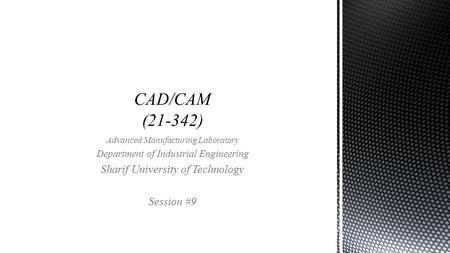 Advanced Manufacturing Laboratory Department of Industrial Engineering Sharif University of Technology Session #9.