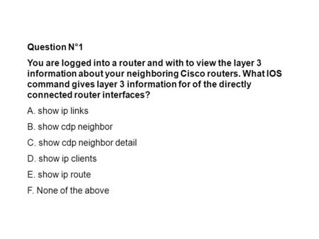 Question N°1 You are logged into a router and with to view the layer 3 information about your neighboring Cisco routers. What IOS command gives layer 3.