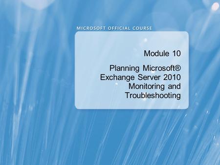 Module 10 Planning Microsoft® Exchange Server 2010 Monitoring and Troubleshooting.