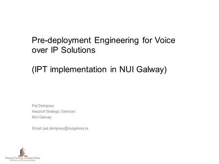 Pre-deployment Engineering for Voice over IP Solutions (IPT implementation in NUI Galway) Pat Dempsey Head of Strategic Services NUI Galway