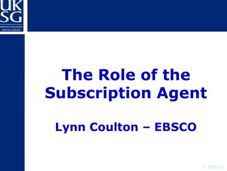 © EBSCO The Role of the Subscription Agent Lynn Coulton – EBSCO.