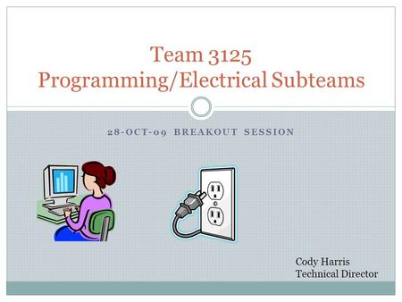 28-OCT-09 BREAKOUT SESSION Team 3125 Programming/Electrical Subteams Cody Harris Technical Director.