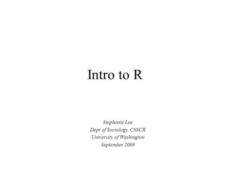 Intro to R Stephanie Lee Dept of Sociology, CSSCR University of Washington September 2009.