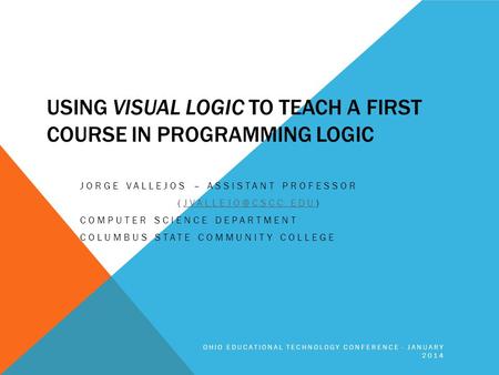 USING VISUAL LOGIC TO TEACH A FIRST COURSE IN PROGRAMMING LOGIC JORGE VALLEJOS – ASSISTANT PROFESSOR COMPUTER SCIENCE.