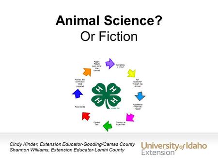 Animal Science? Or Fiction Cindy Kinder, Extension Educator-Gooding/Camas County Shannon Williams, Extension Educator-Lemhi County Something is Known Report.