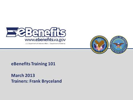 U.S. Department of Veterans Affairs / Department of Defense eBenefits Training 101 March 2013 Trainers: Frank Bryceland.