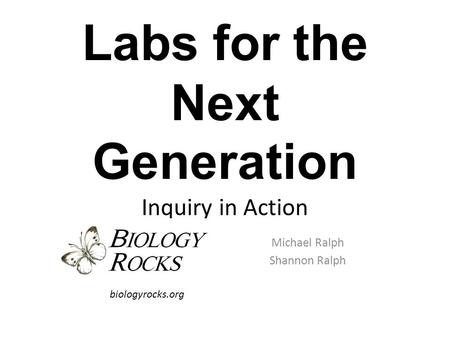 Labs for the Next Generation Inquiry in Action Michael Ralph Shannon Ralph biologyrocks.org.