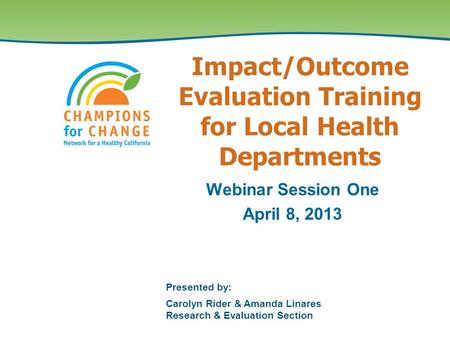 Presented by: Carolyn Rider & Amanda Linares Research & Evaluation Section Webinar Session One April 8, 2013 Impact/Outcome Evaluation Training for Local.