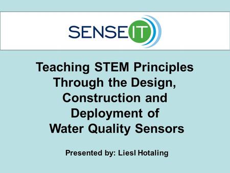 Teaching STEM Principles Through the Design, Construction and Deployment of Water Quality Sensors Presented by: Liesl Hotaling.