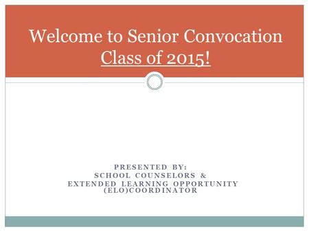 PRESENTED BY: SCHOOL COUNSELORS & EXTENDED LEARNING OPPORTUNITY (ELO)COORDINATOR Welcome to Senior Convocation Class of 2015!