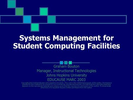 Systems Management for Student Computing Facilities Graham Bouton Manager, Instructional Technologies Johns Hopkins University EDUCAUSE MARC 2003 Copyright.