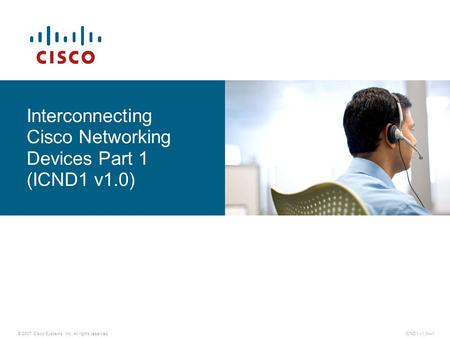 © 2007 Cisco Systems, Inc. All rights reserved.ICND1 v1.0—1 Interconnecting Cisco Networking Devices Part 1 (ICND1 v1.0)