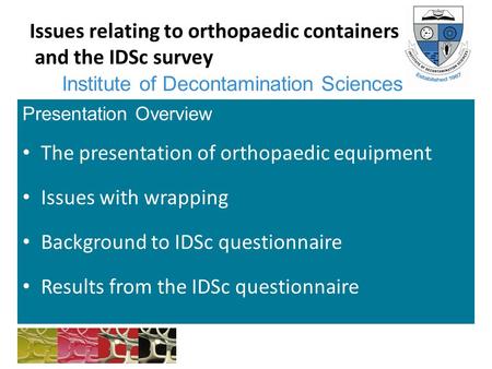 Institute of Decontamination Sciences Issues relating to orthopaedic containers and the IDSc survey Presentation Overview The presentation of orthopaedic.