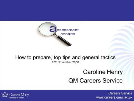 Careers Service www.careers.qmul.ac.uk 1 How to prepare, top tips and general tactics 20 th November 2008 Caroline Henry QM Careers Service.